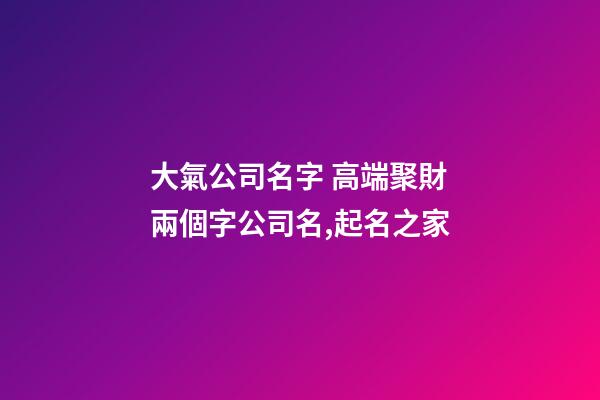 大氣公司名字 高端聚財兩個字公司名,起名之家